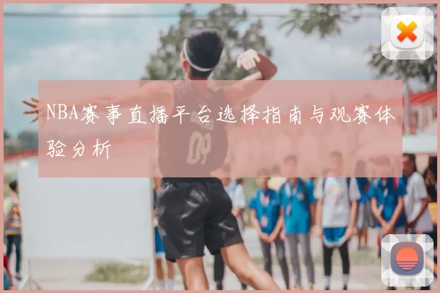 NBA赛事直播平台选择指南与观赛体验分析
