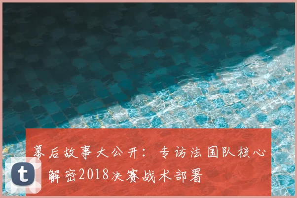 幕后故事大公开：专访法国队核心，解密2018决赛战术部署