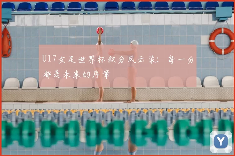 U17女足世界杯积分风云录：每一分都是未来的序章