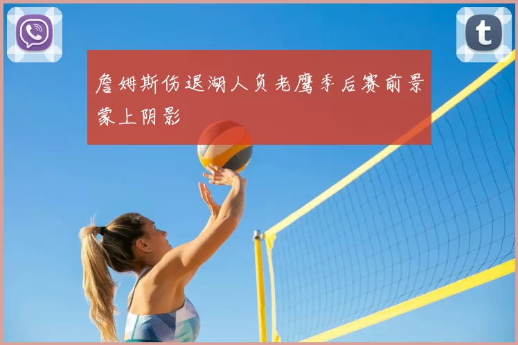 詹姆斯伤退湖人负老鹰季后赛前景蒙上阴影