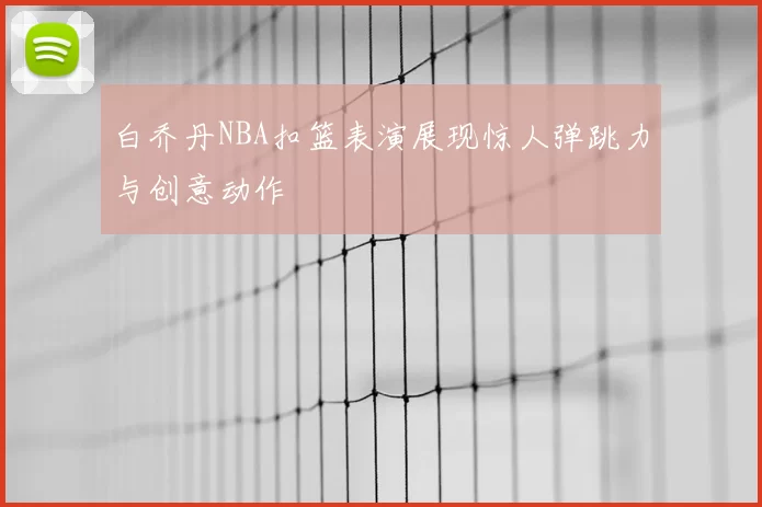 白乔丹NBA扣篮表演展现惊人弹跳力与创意动作