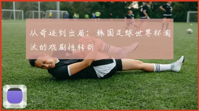 从奇迹到出局：韩国足球世界杯淘汰的戏剧性转折