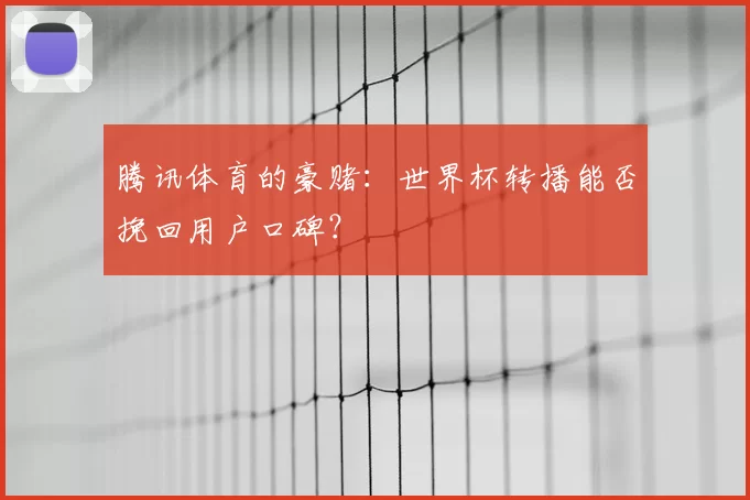 腾讯体育的豪赌：世界杯转播能否挽回用户口碑？