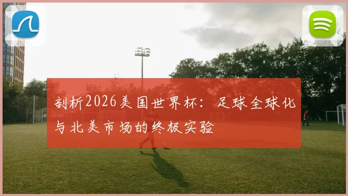 剖析2026美国世界杯:足球全球化与北美市场的终极实验