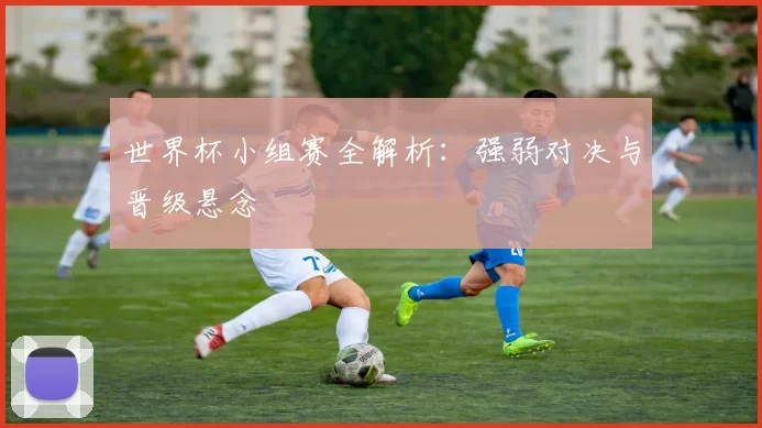 世界杯小组赛全解析：强弱对决与晋级悬念