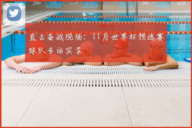 直击备战现场：11月世界杯预选赛球队专访实录