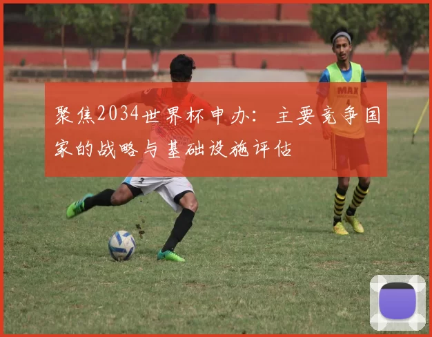 聚焦2034世界杯申办：主要竞争国家的战略与基础设施评估