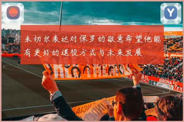 米切尔表达对保罗的敬意希望他能有更好的退役方式与未来发展