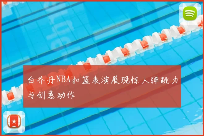 白乔丹NBA扣篮表演展现惊人弹跳力与创意动作
