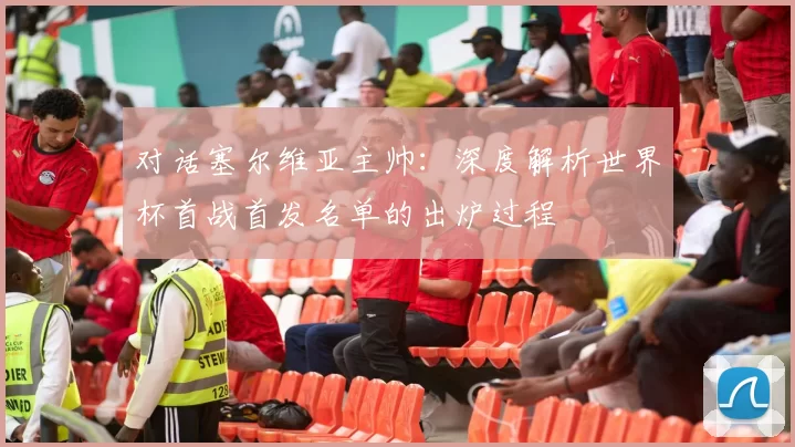 对话塞尔维亚主帅：深度解析世界杯首战首发名单的出炉过程