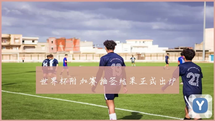 世界杯附加赛抽签结果正式出炉