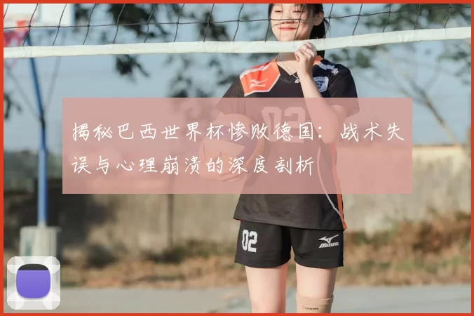 揭秘巴西世界杯惨败德国：战术失误与心理崩溃的深度剖析
