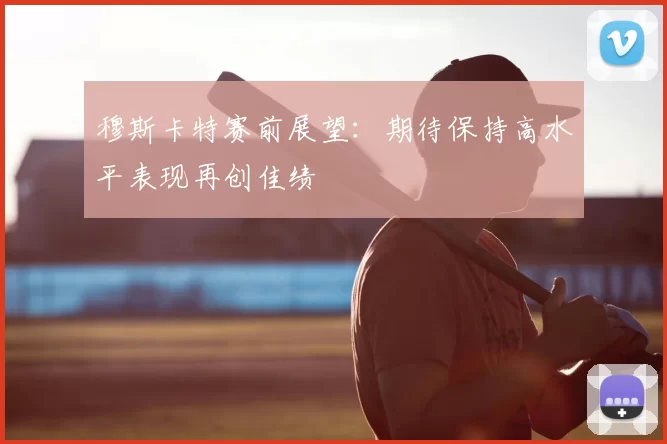 穆斯卡特赛前展望：期待保持高水平表现再创佳绩