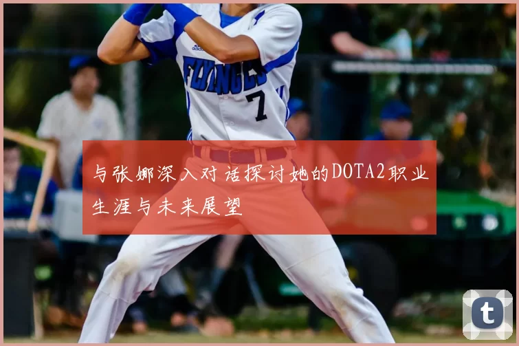 与张娜深入对话探讨她的DOTA2职业生涯与未来展望