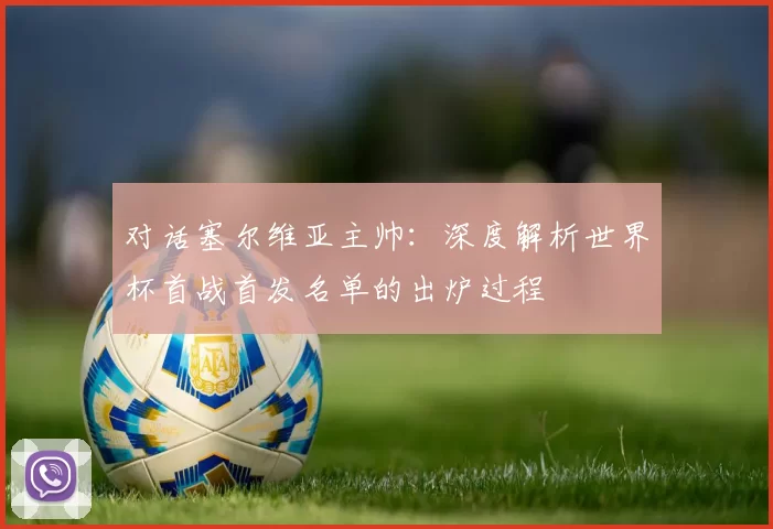 对话塞尔维亚主帅：深度解析世界杯首战首发名单的出炉过程