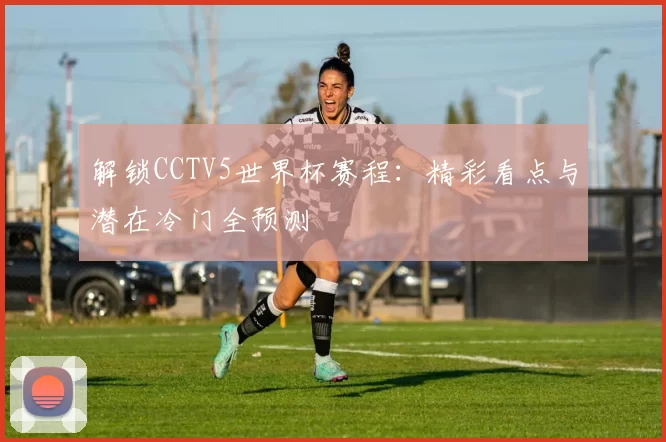 解锁CCTV5世界杯赛程:精彩看点与潜在冷门全预测