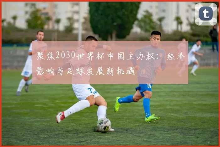 聚焦2030世界杯中国主办权:经济影响与足球发展新机遇