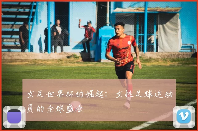 女足世界杯的崛起:女性足球运动员的全球盛会