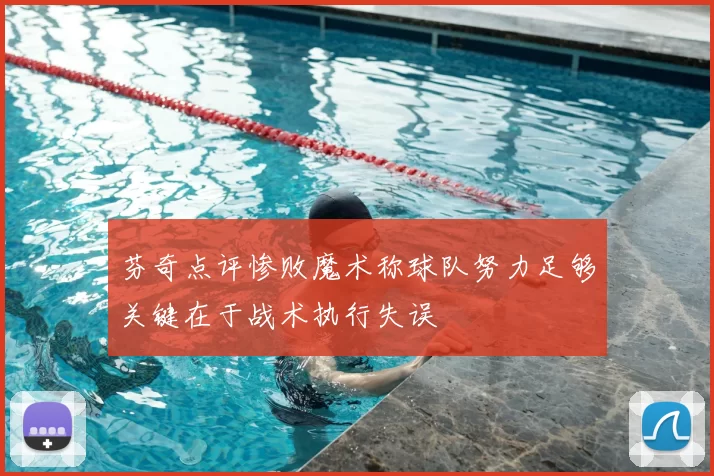 芬奇点评惨败魔术称球队努力足够关键在于战术执行失误
