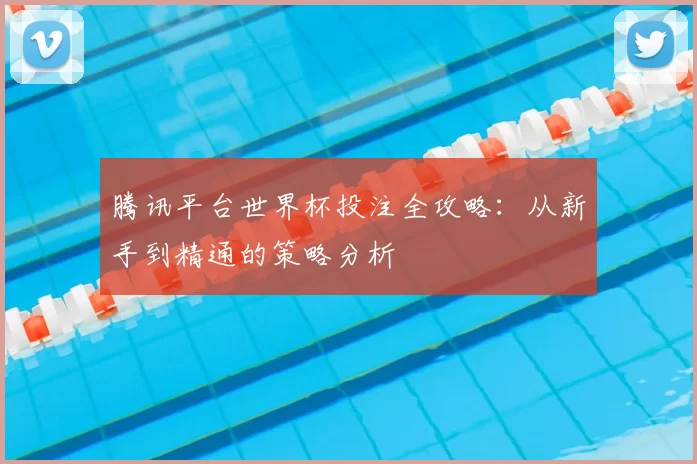 腾讯平台世界杯投注全攻略：从新手到精通的策略分析
