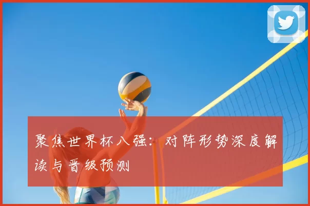 聚焦世界杯八强：对阵形势深度解读与晋级预测