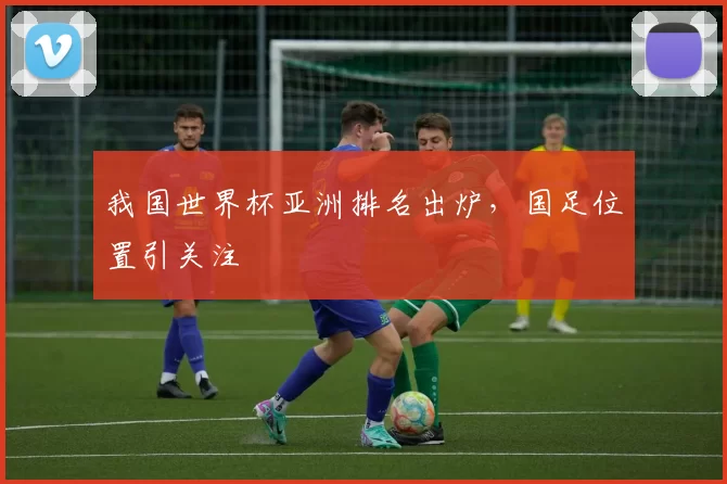 我国世界杯亚洲排名出炉，国足位置引关注