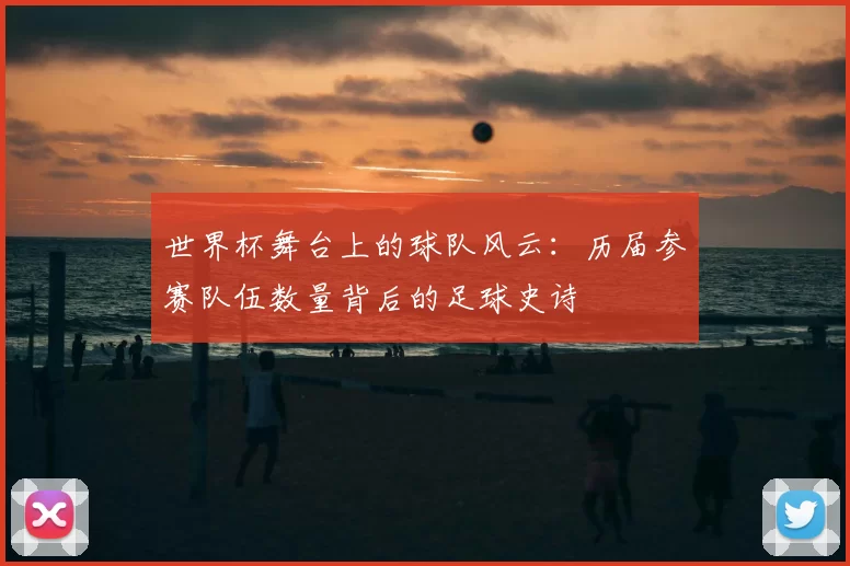 世界杯舞台上的球队风云：历届参赛队伍数量背后的足球史诗