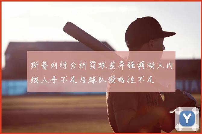 斯普利特分析罚球差异强调湖人内线人手不足与球队侵略性不足