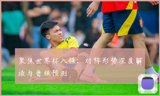 聚焦世界杯八强:对阵形势深度解读与晋级预测