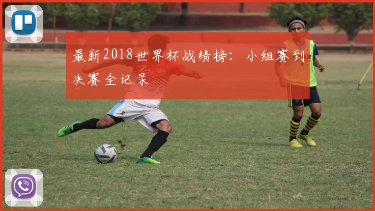 最新2018世界杯战绩榜：小组赛到决赛全记录