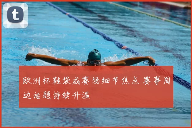 欧洲杯鞋袋成赛场细节焦点 赛事周边话题持续升温