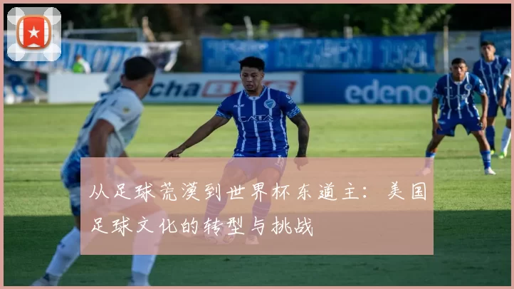 从足球荒漠到世界杯东道主：美国足球文化的转型与挑战